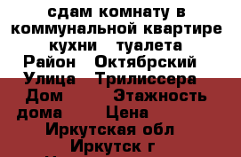 сдам комнату в коммунальной квартире 2 кухни 2 туалета › Район ­ Октябрский › Улица ­ Трилиссера › Дом ­ 52 › Этажность дома ­ 5 › Цена ­ 10 000 - Иркутская обл., Иркутск г. Недвижимость » Квартиры аренда   